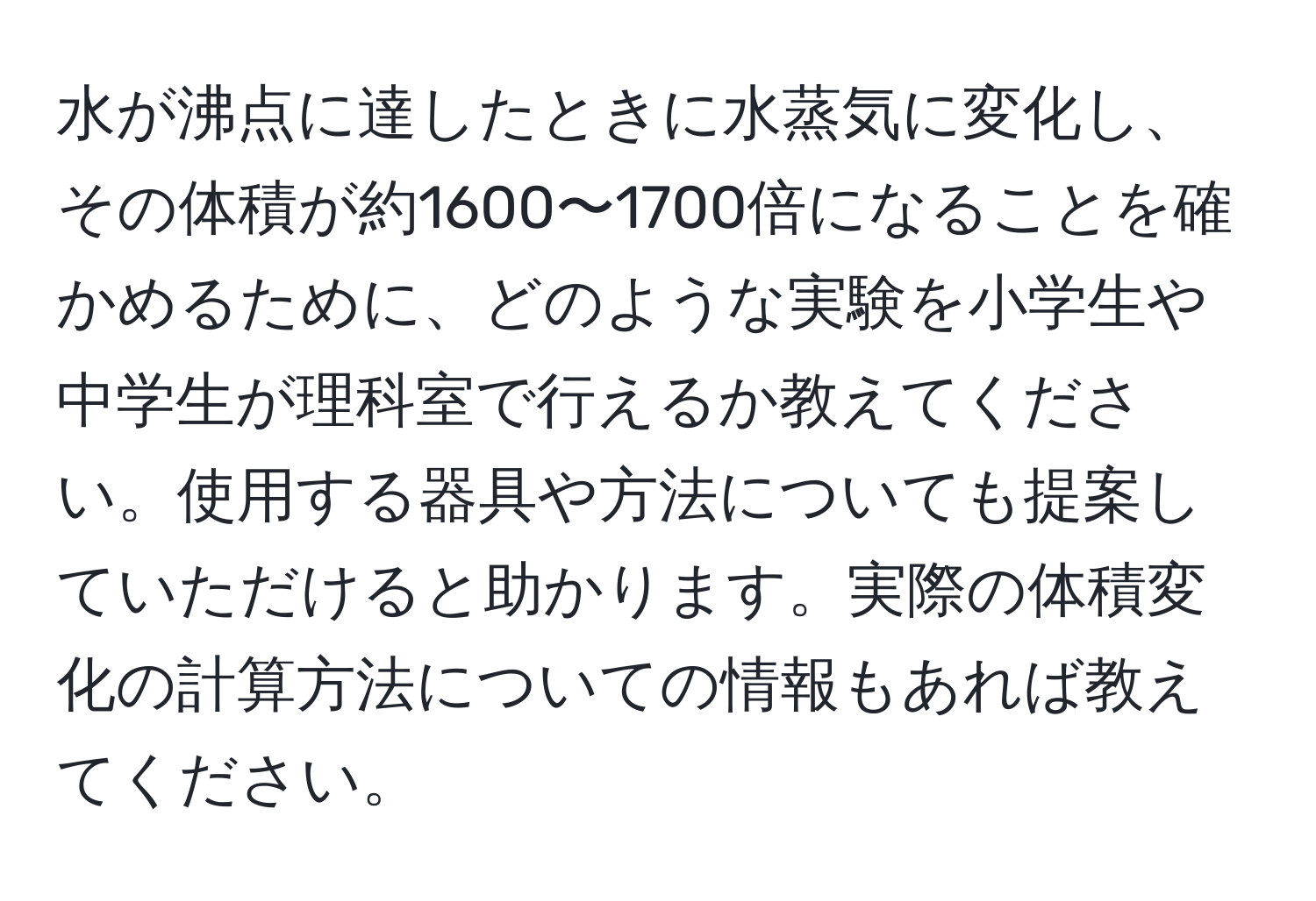 水が沸点に達したときに水蒸気に変化し、その体積が約1600〜1700倍になることを確かめるために、どのような実験を小学生や中学生が理科室で行えるか教えてください。使用する器具や方法についても提案していただけると助かります。実際の体積変化の計算方法についての情報もあれば教えてください。