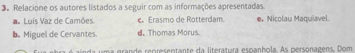 Relacione os autores listados a seguir com as informações apresentadas.
a Luís Vaz de Camões. Erasmo de Rotterdam. e。 Nicolau Maquiavel.
b. Miguel de Cervantes. d Thomas Morus.
da uma grande representante da literatura espanhola. As personagens, Dom