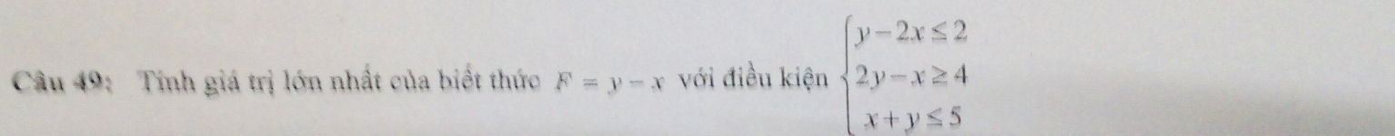 Tính giá trị lớn nhất của biết thức F=y-x với điều kiện beginarrayl y-2x≤ 2 2y-x≥ 4 x+y≤ 5endarray.