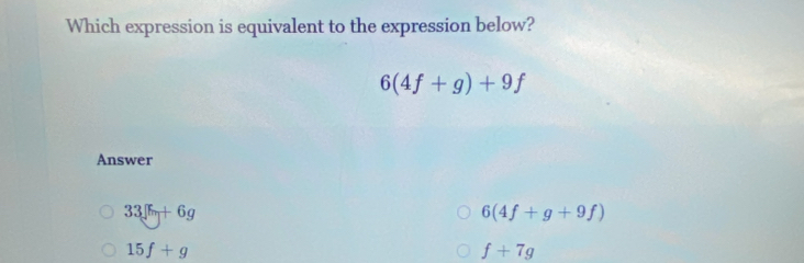 Which expression is equivalent to the expression below?
6(4f+g)+9f
Answer
33|5+6g
6(4f+g+9f)
15f+g
f+7g