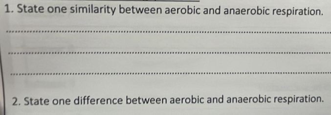 State one similarity between aerobic and anaerobic respiration. 
_ 
_ 
_ 
2. State one difference between aerobic and anaerobic respiration.