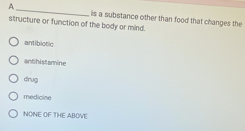 A _is a substance other than food that changes the
structure or function of the body or mind.
antibiotic
antihistamine
drug
medicine
NONE OF THE ABOVE