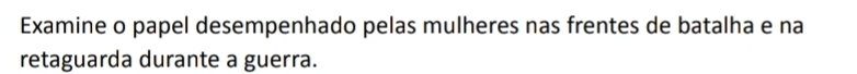 Examine o papel desempenhado pelas mulheres nas frentes de batalha e na 
retaguarda durante a guerra.