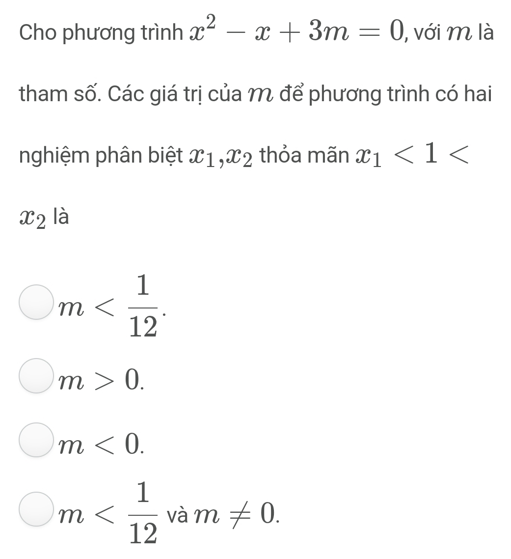 Cho phương trình x^2-x+3m=0 , với m là
tham số. Các giá trị của M để phương trình có hai
nghiệm phân biệt x_1, x_2 thỏa mãn x_1<1<</tex>
x_2 là
m .
m>0.
m<0</tex>.
m .