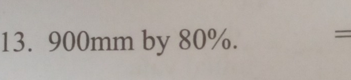 13. 900mm by 80%. 
=