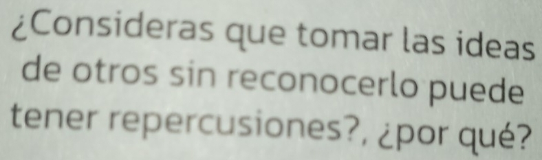 ¿Consideras que tomar las ideas 
de otros sin reconocerlo puede 
tener repercusiones?, ¿por qué?