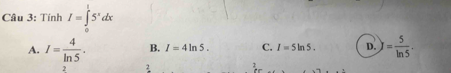 Tính I=∈tlimits _0^(15^x)dx
A. I= 4/ln 5 . y= 5/ln 5 .
B. I=4ln 5. C. I=5ln 5. D.
2
2
2