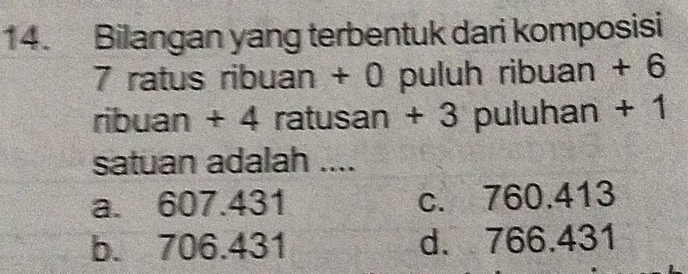 Bilangan yang terbentuk dari komposisi
7 ratus ribuan + 0 puluh ribuan + 6
ribuan + 4 ratusan + 3 puluhan + 1
satuan adalah ....
a. 607.431 c. 760.413
b. 706.431 d. 766.431