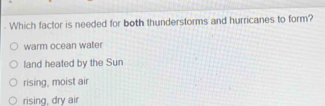 Which factor is needed for both thunderstorms and hurricanes to form?
warm ocean water
land heated by the Sun
rising, moist air
rising, dry air