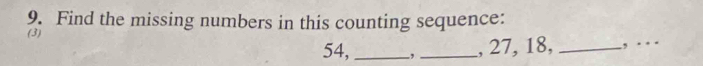 Find the missing numbers in this counting sequence: 
(3)
54, _,_ , 27, 18, _., . . _