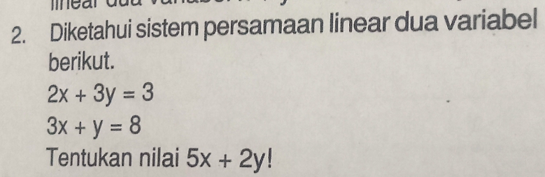 Diketahui sistem persamaan linear dua variabel
berikut.
2x+3y=3
3x+y=8
Tentukan nilai 5x+2y!