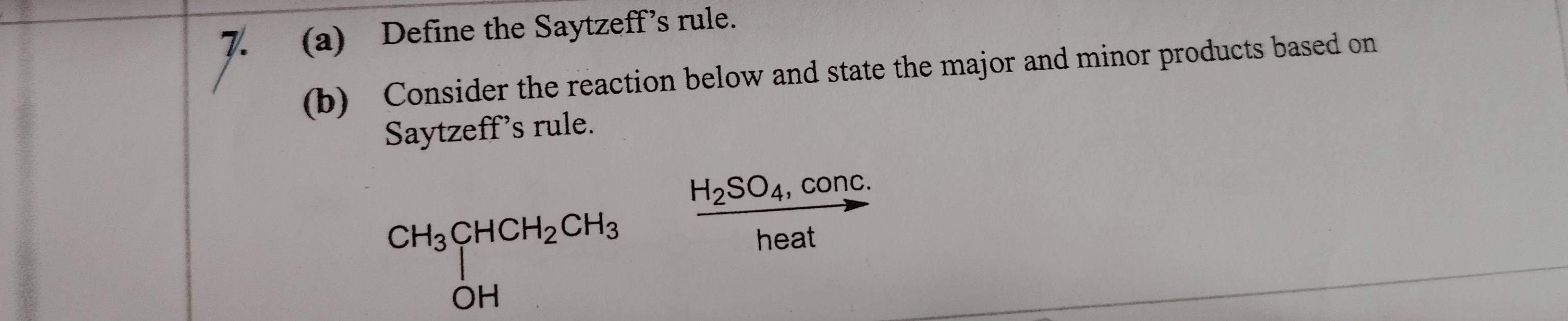 Define the Saytzeff’s rule. 
(b) Consider the reaction below and state the major and minor products based on 
Saytzeff's rule.
CH_3CHCH_2CH_3 frac H_2SO_4,concheat