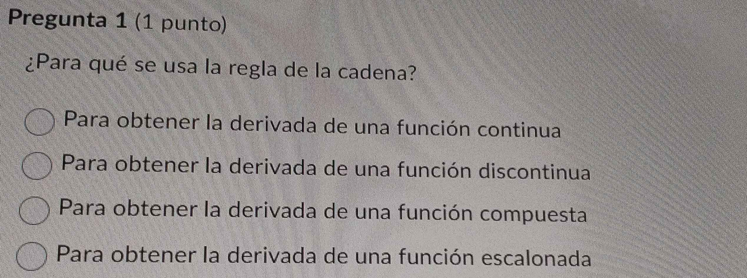 Pregunta 1 (1 punto)
¿Para qué se usa la regla de la cadena?
Para obtener la derivada de una función continua
Para obtener la derivada de una función discontinua
Para obtener la derivada de una función compuesta
Para obtener la derivada de una función escalonada