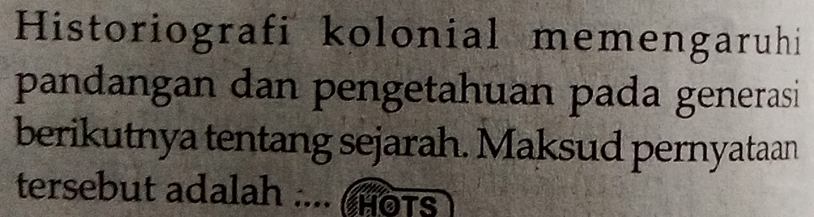 Historiografi kolonial memengaruhi 
pandangan dan pengetahuan pada generasi 
berikutnya tentang sejarah. Maksud pernyataan 
tersebut adalah .... Hots