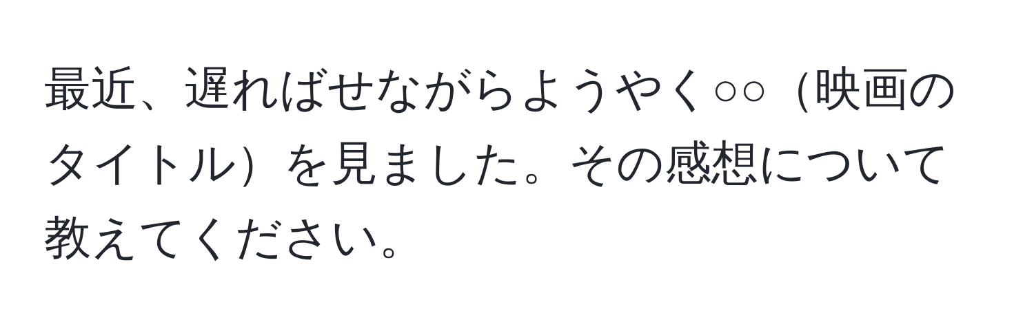 最近、遅ればせながらようやく○○映画のタイトルを見ました。その感想について教えてください。