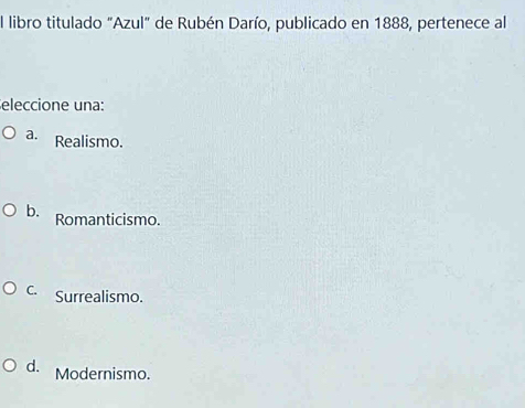 El libro titulado "Azul" de Rubén Darío, publicado en 1888, pertenece al
eleccione una:
a. Realismo.
b. Romanticismo.
C. Surrealismo.
d. Modernismo.