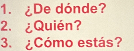 ¿De dónde? 
2. ¿Quién? 
3. ¿Cómo estás?