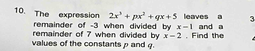 The expression 2x^3+px^2+qx+5 leaves a 3
remainder of -3 when divided by x-1 and a 
remainder of 7 when divided by x-2. Find the 
values of the constants p and q.