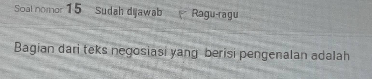 Soal nomor 15 Sudah dijawab Ragu-ragu 
Bagian dari teks negosiasi yang berisi pengenalan adalah