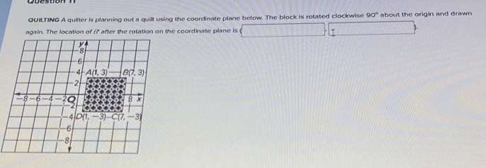 QUILTING A quilter is planning out a quilt using the coordinate plane below. The block is rotated clockwise 90° about the origin and drawn