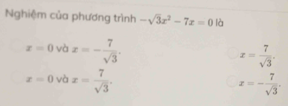 Nghiệm của phương trình -sqrt(3)x^2-7x=0 là
x=0 và x=- 7/sqrt(3) .
x= 7/sqrt(3) .
x=0 và x= 7/sqrt(3) . x=- 7/sqrt(3) .