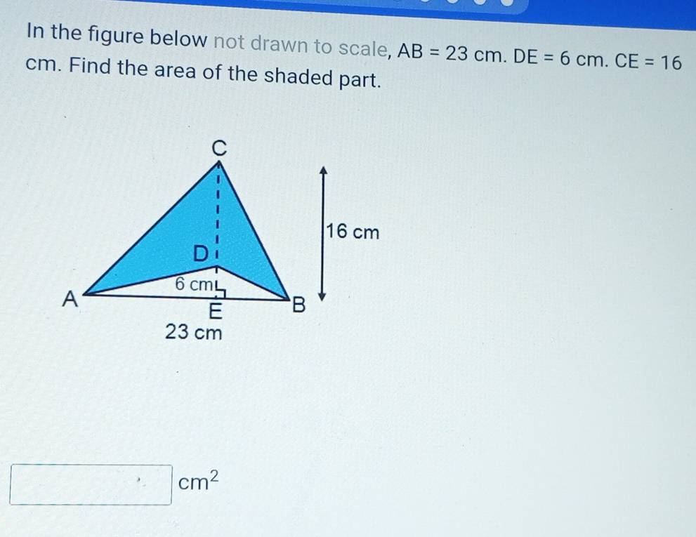 In the figure below not drawn to scale, AB=23cm. DE=6cm. CE=16
cm. Find the area of the shaded part.
□ cm^2