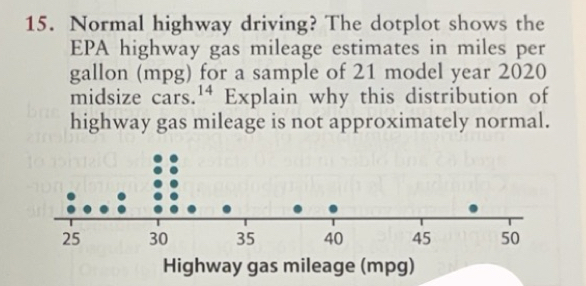 Normal highway driving? The dotplot shows the 
EPA highway gas mileage estimates in miles per
gallon (mpg) for a sample of 21 model year 2020 
midsize cars. 14 Explain why this distribution of 
highway gas mileage is not approximately normal.