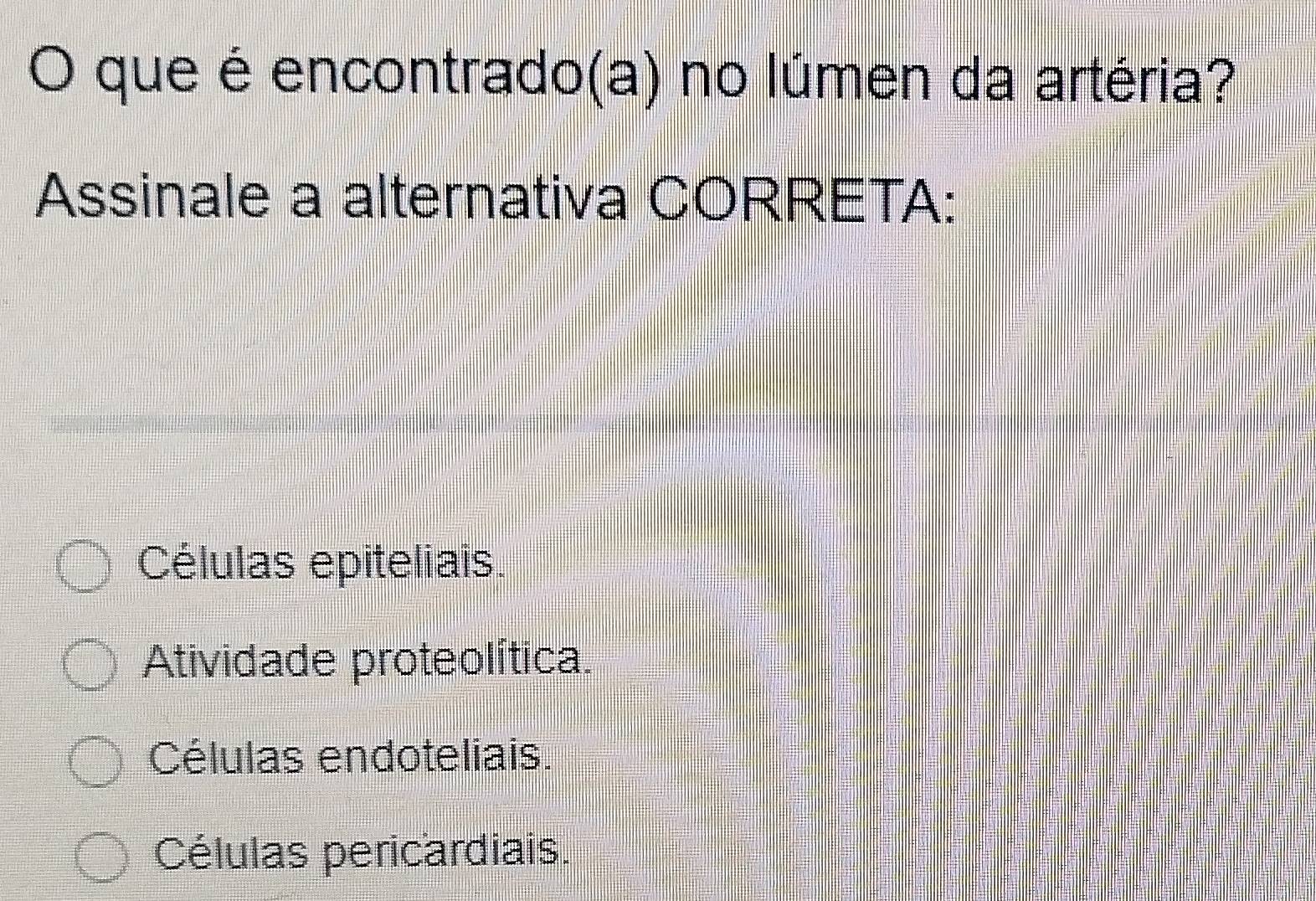 que é encontrado(a) no lúmen da artéria?
Assinale a alternativa CORRETA:
Células epiteliais.
Atividade proteolítica.
Células endoteliais.
Células pericardiais.