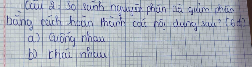 cau Q: So sann nguyān phān aà giām phān
bāng each hoān mhánn cài hái dung sau? (6d)
a) Gióng mau
b) chai nhaw