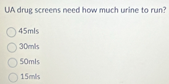 UA drug screens need how much urine to run?
45mls
30mls
50mls
15mls