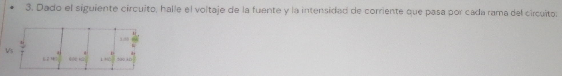 Dado el siguiente circuito, halle el voltaje de la fuente y la intensidad de corriente que pasa por cada rama del circuito: 
1. □0
Vs 
1 
1. 2 M1 2 M≌ 500 kΩ