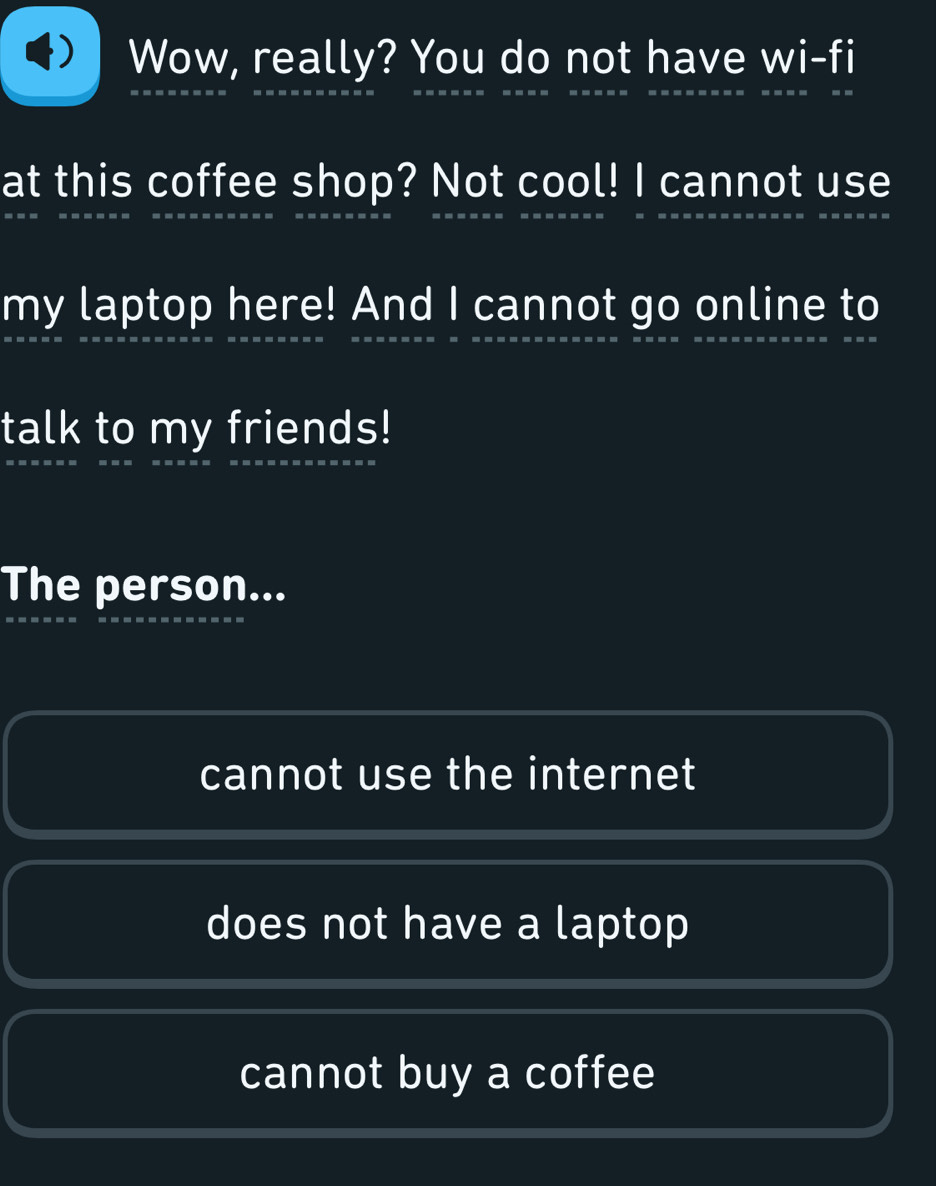 Wow, really? You do not have wi-fi
at this coffee shop? Not cool! I cannot use
my laptop here! And I cannot go online to
talk to my friends!
The person...
cannot use the internet
does not have a laptop
cannot buy a coffee