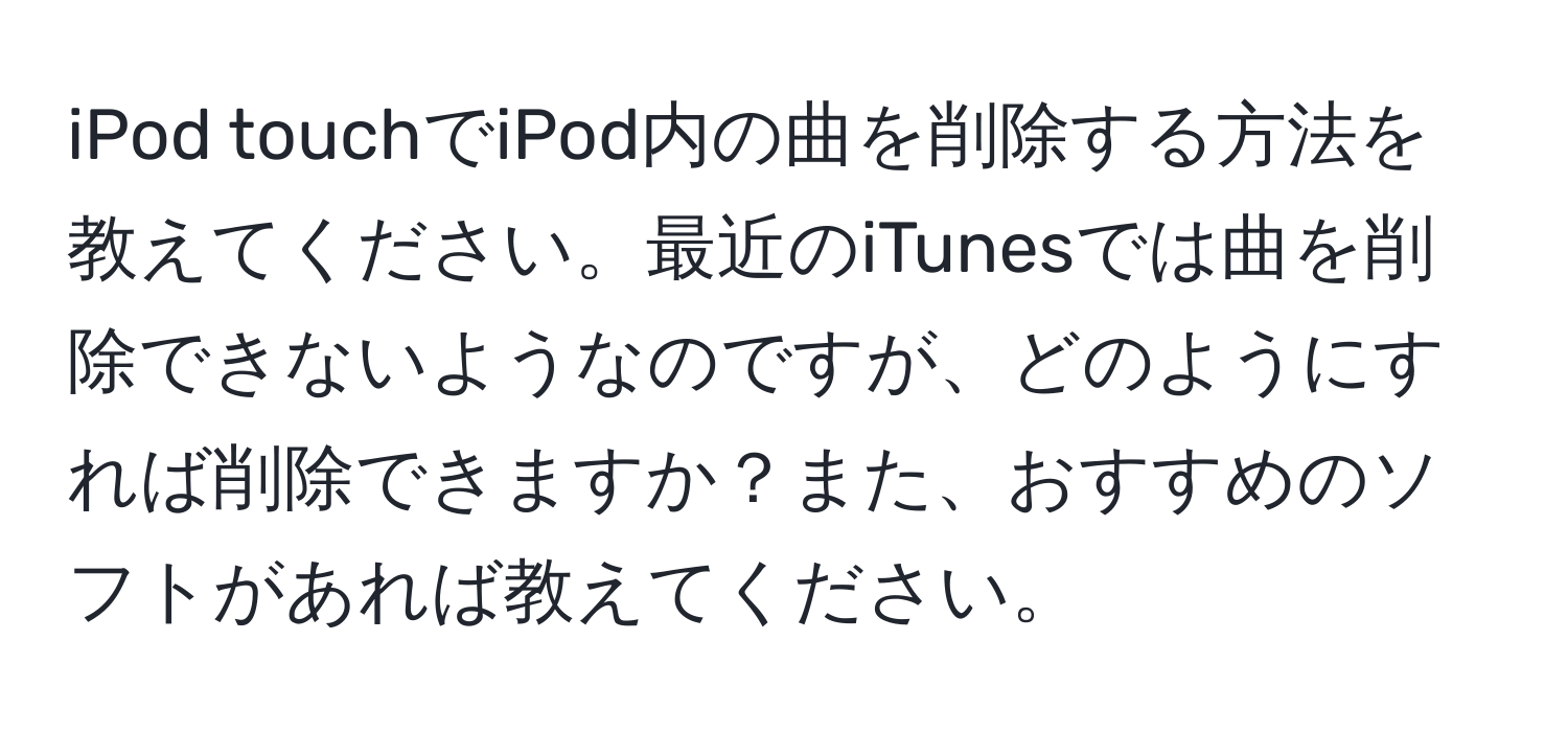 iPod touchでiPod内の曲を削除する方法を教えてください。最近のiTunesでは曲を削除できないようなのですが、どのようにすれば削除できますか？また、おすすめのソフトがあれば教えてください。