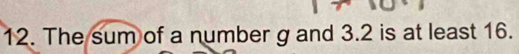 The sum of a number g and 3.2 is at least 16.