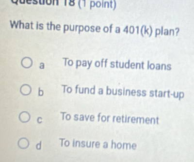 What is the purpose of a 401(k) plan?
a To pay off student loans
b To fund a business start-up
C To save for retirement
d To insure a home