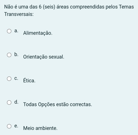 Não é uma das 6 (seis) áreas compreendidas pelos Temas
Transversais:
a. Alimentação.
b. Orientação sexual.
c. Ética.
d. Todas Opções estão correctas.
e. Meio ambiente.