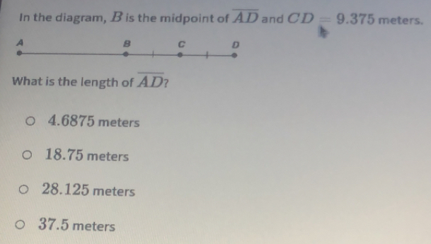 In the diagram, B is the midpoint of overline AD and CD=9.375 meters.
What is the length of overline AD 7
4.6875 meters
18.75 meters
28.125 meters
37.5 meters