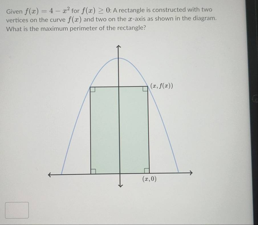 Given f(x)=4-x^2 for f(x)≥ 0 : A rectangle is constructed with two
vertices on the curve f(x) and two on the x-axis as shown in the diagram.
What is the maximum perimeter of the rectangle?