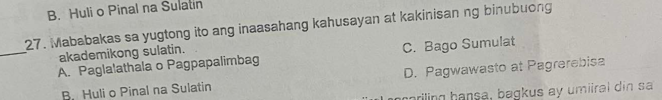 B. Huli o Pinal na Sulatin
27. Mababakas sa yugtong ito ang inaasahang kahusayan at kakinisan ng binubuong
_
akademikong sulatin.
A. Paglalathala o Pagpapalimbag C. Bago Sumulat
B. Huli o Pinal na Sulatin D. Pagwawasto at Pagrerebisa
noriling hansa, bagkus ay umiiral din sa