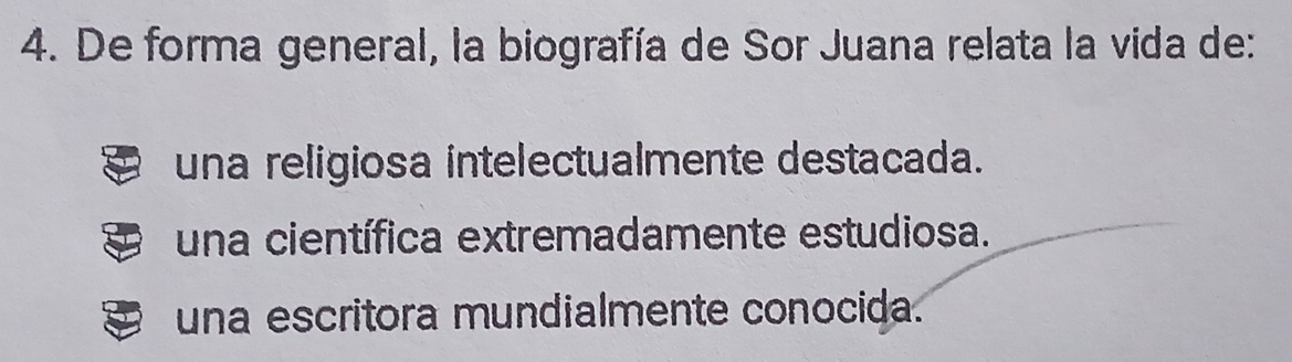 De forma general, la biografía de Sor Juana relata la vida de:
una religiosa intelectualmente destacada.
una científica extremadamente estudiosa.
una escritora mundialmente conocida.