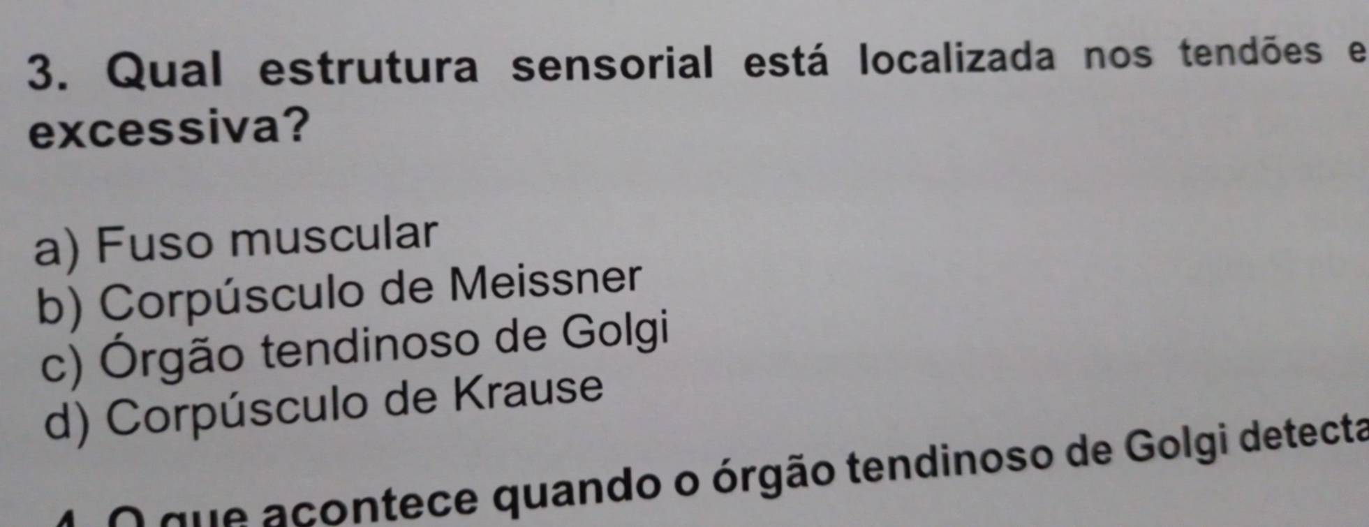 Qual estrutura sensorial está localizada nos tendões e
excessiva?
a) Fuso muscular
b) Corpúsculo de Meissner
c) Órgão tendinoso de Golgi
d) Corpúsculo de Krause
* o que acontece quando o órgão tendinoso de Golgi detecta