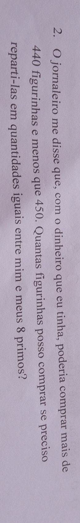 jornaleiro me disse que, com o dinheiro que eu tinha, poderia comprar mais de
440 figurinhas e menos que 450. Quantas figurinhas posso comprar se preciso 
reparti-las em quantidades iguais entre mim e meus 8 primos?