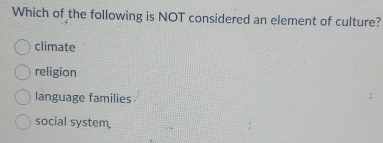 Which of the following is NOT considered an element of culture?
climate
religion
language families
social system