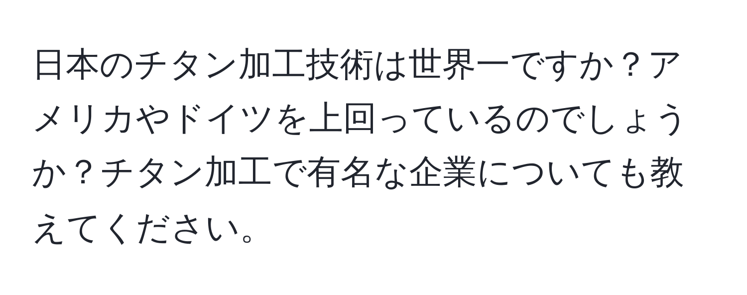 日本のチタン加工技術は世界一ですか？アメリカやドイツを上回っているのでしょうか？チタン加工で有名な企業についても教えてください。