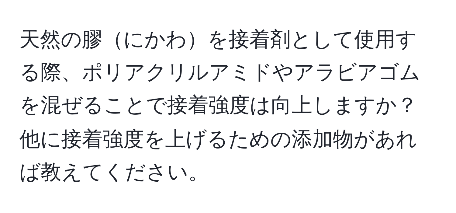 天然の膠にかわを接着剤として使用する際、ポリアクリルアミドやアラビアゴムを混ぜることで接着強度は向上しますか？他に接着強度を上げるための添加物があれば教えてください。