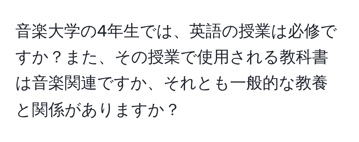 音楽大学の4年生では、英語の授業は必修ですか？また、その授業で使用される教科書は音楽関連ですか、それとも一般的な教養と関係がありますか？