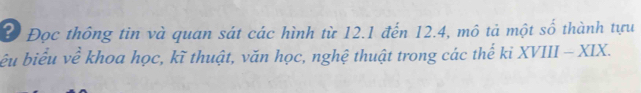 Đ Đọc thông tin và quan sát các hình từ 12.1 đến 12.4, mô tả một số thành tựu 
bêu biểu về khoa học, kĩ thuật, văn học, nghệ thuật trong các thế ki XVIII - XIX.