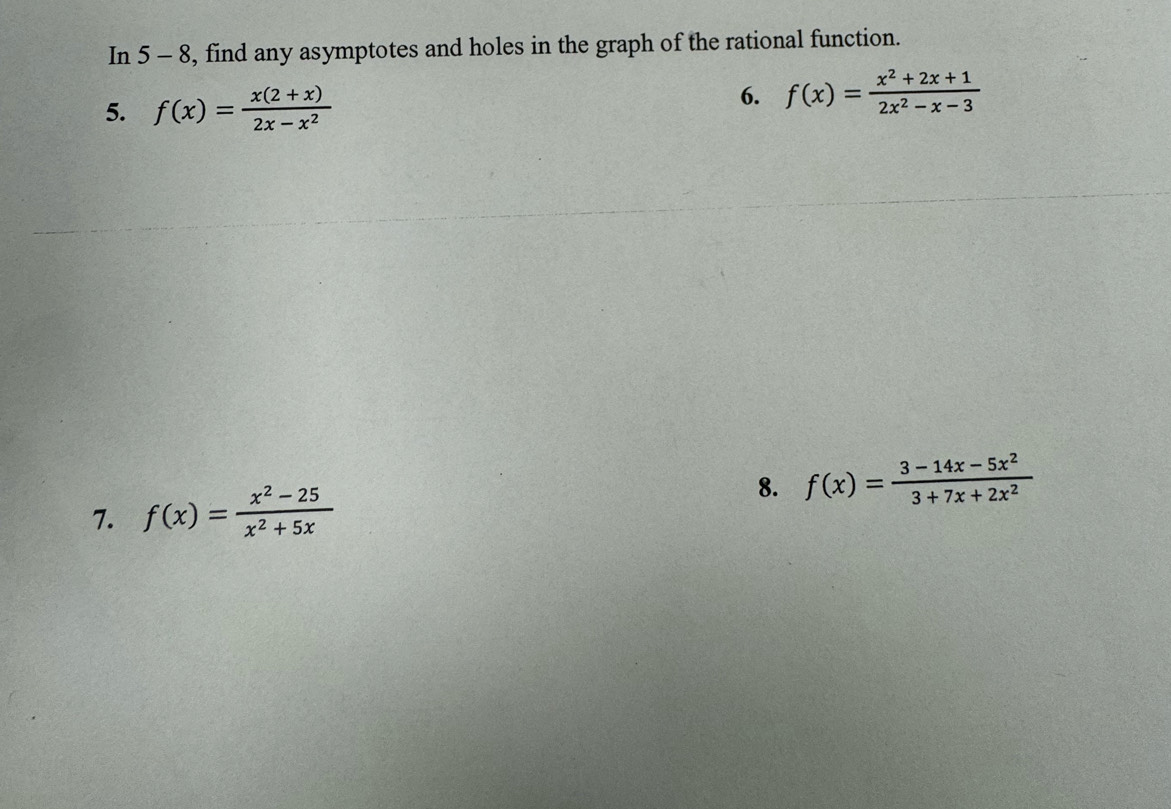 In 5-8 , find any asymptotes and holes in the graph of the rational function. 
5. f(x)= (x(2+x))/2x-x^2 
6. f(x)= (x^2+2x+1)/2x^2-x-3 
7. f(x)= (x^2-25)/x^2+5x 
8. f(x)= (3-14x-5x^2)/3+7x+2x^2 