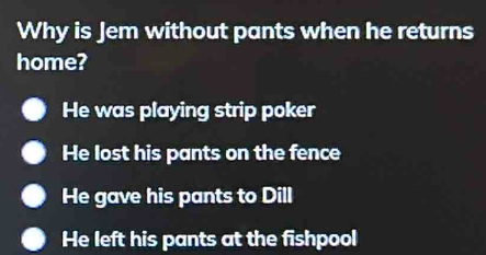 Why is Jem without pants when he returns
home?
He was playing strip poker
He lost his pants on the fence
He gave his pants to Dill
He left his pants at the fishpool