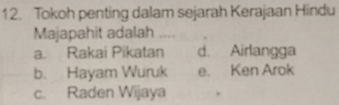 Tokoh penting dalam sejarah Kerajaan Hindu
Majapahit adalah
a. Rakai Pikatan d. Airlangga
b. Hayam Wuruk e. Ken Arok
c. Raden Wijaya .